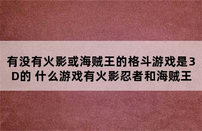 有没有火影或海贼王的格斗游戏是3D的 什么游戏有火影忍者和海贼王